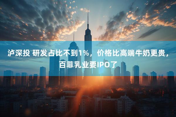泸深投 研发占比不到1%，价格比高端牛奶更贵，百菲乳业要IPO了