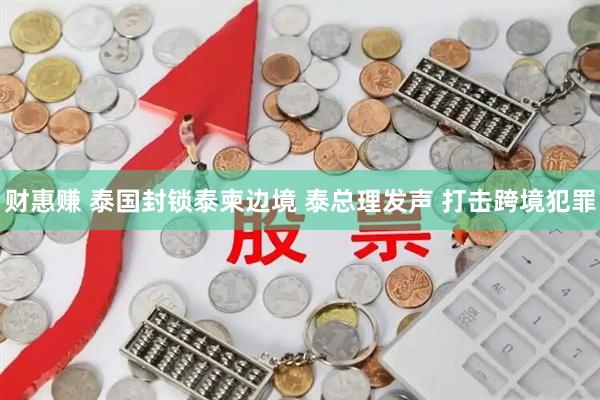财惠赚 泰国封锁泰柬边境 泰总理发声 打击跨境犯罪