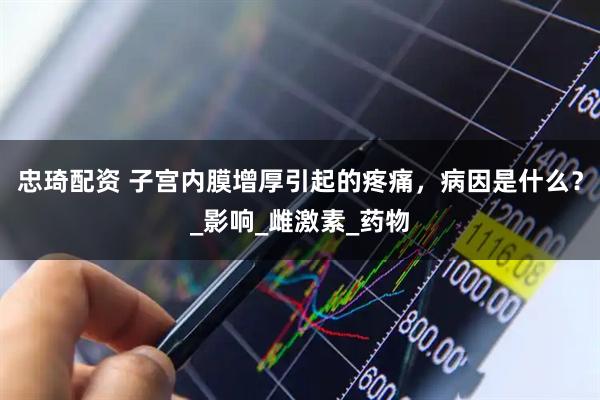 忠琦配资 子宫内膜增厚引起的疼痛，病因是什么？_影响_雌激素_药物