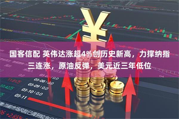 国客信配 英伟达涨超4%创历史新高，力撑纳指三连涨，原油反弹，美元近三年低位