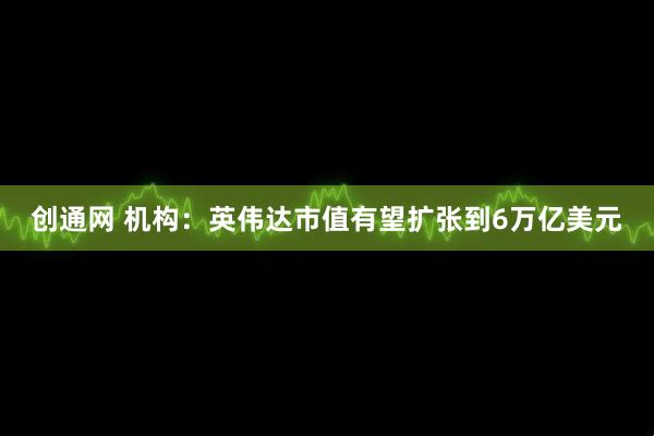 创通网 机构：英伟达市值有望扩张到6万亿美元