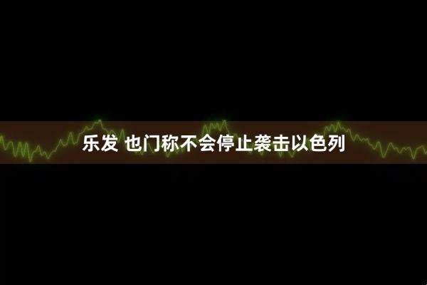 乐发 也门称不会停止袭击以色列