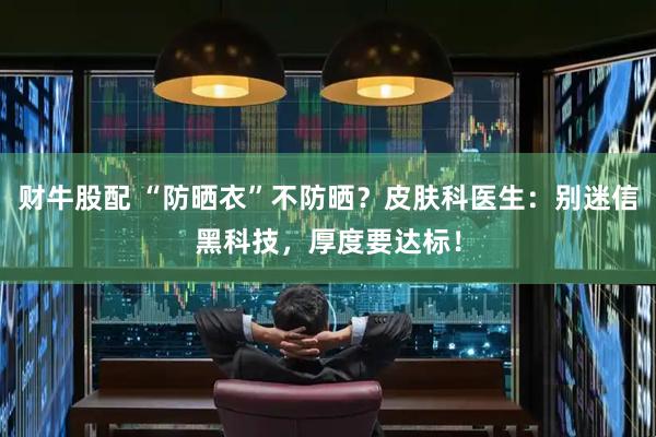 财牛股配 “防晒衣”不防晒？皮肤科医生：别迷信黑科技，厚度要达标！
