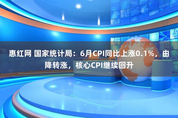 惠红网 国家统计局：6月CPI同比上涨0.1%，由降转涨，核心CPI继续回升