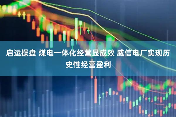 启运操盘 煤电一体化经营显成效 威信电厂实现历史性经营盈利