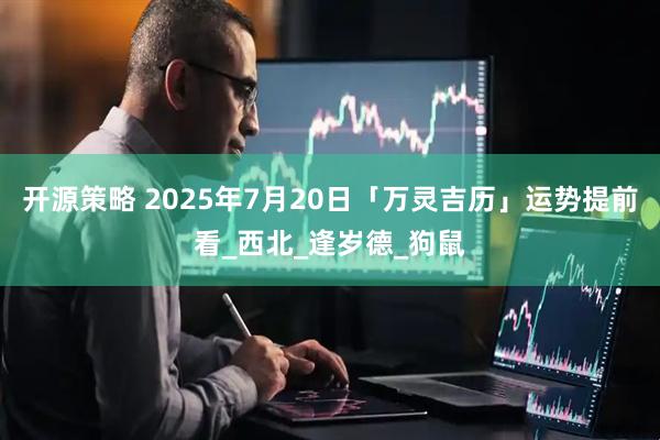开源策略 2025年7月20日「万灵吉历」运势提前看_西北_逢岁德_狗鼠