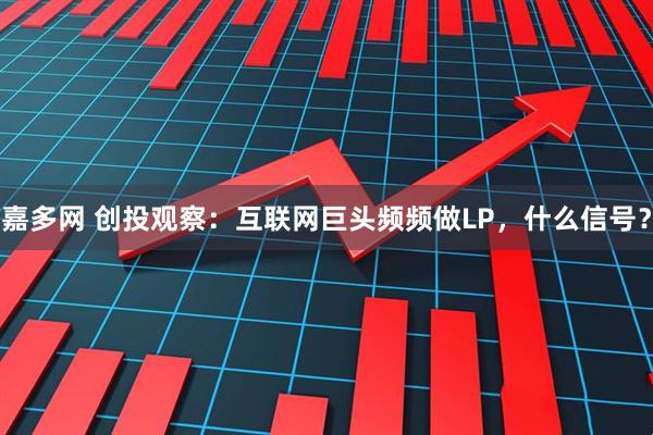 嘉多网 创投观察：互联网巨头频频做LP，什么信号？
