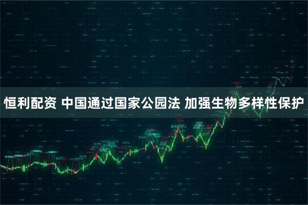 恒利配资 中国通过国家公园法 加强生物多样性保护