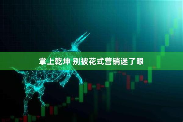 掌上乾坤 别被花式营销迷了眼