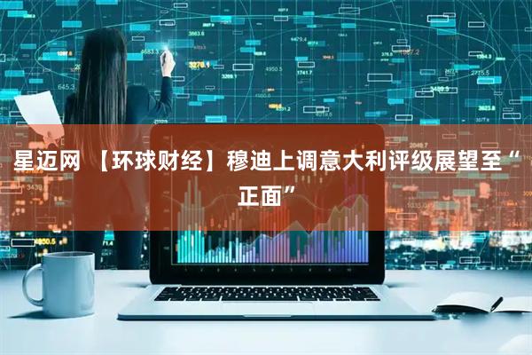 星迈网 【环球财经】穆迪上调意大利评级展望至“正面”