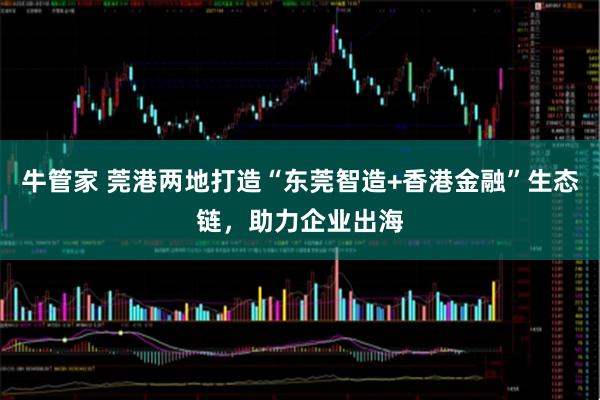 牛管家 莞港两地打造“东莞智造+香港金融”生态链，助力企业出海