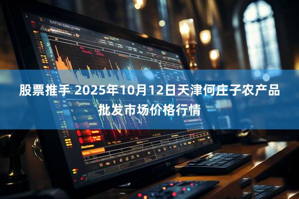 股票推手 2025年10月12日天津何庄子农产品批发市场价格行情