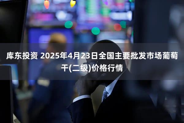 库东投资 2025年4月23日全国主要批发市场葡萄干(二级)价格行情