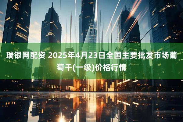 瑞银网配资 2025年4月23日全国主要批发市场葡萄干(一级)价格行情