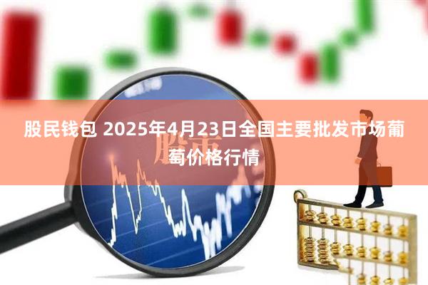 股民钱包 2025年4月23日全国主要批发市场葡萄价格行情