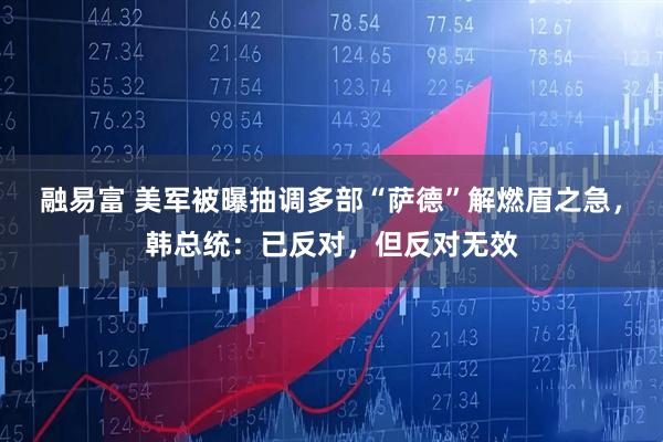 融易富 美军被曝抽调多部“萨德”解燃眉之急，韩总统：已反对，但反对无效